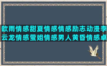 歆雨情感甜夏情感情感励志动漫李云龙情感萤姐情感男人黄昏情感卓依婷人间情感林微情感经典情感语录 独白